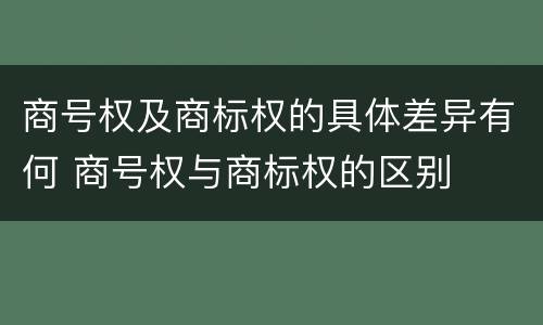 商号权及商标权的具体差异有何 商号权与商标权的区别