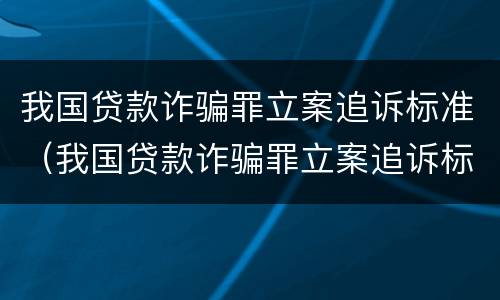 我国贷款诈骗罪立案追诉标准（我国贷款诈骗罪立案追诉标准最新）