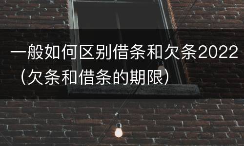 一般如何区别借条和欠条2022（欠条和借条的期限）