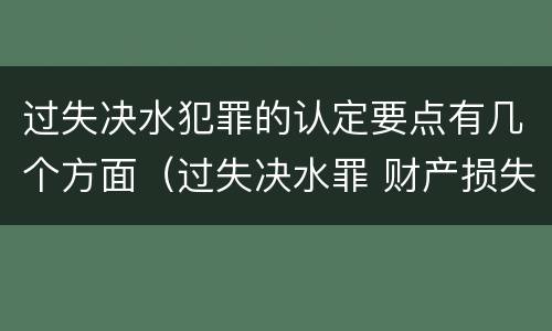 过失决水犯罪的认定要点有几个方面（过失决水罪 财产损失标准）