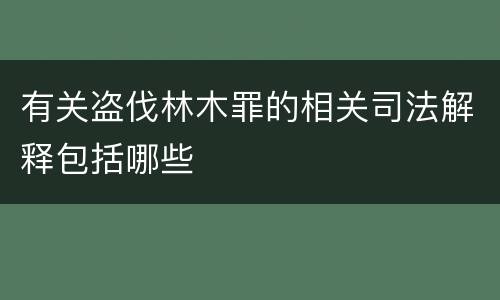 有关盗伐林木罪的相关司法解释包括哪些