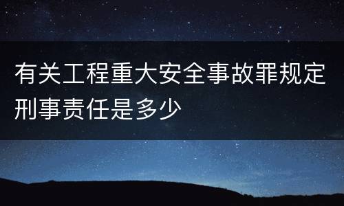 有关工程重大安全事故罪规定刑事责任是多少