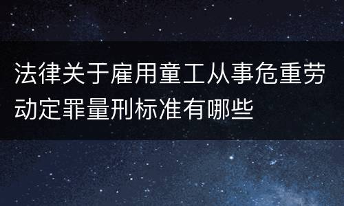 法律关于雇用童工从事危重劳动定罪量刑标准有哪些