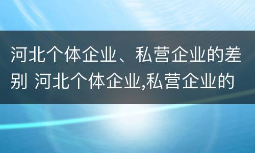 河北个体企业、私营企业的差别 河北个体企业,私营企业的差别在哪
