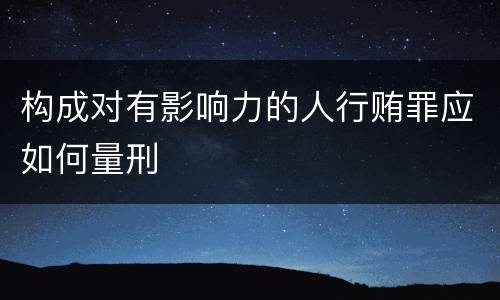 构成对有影响力的人行贿罪应如何量刑