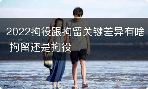 2022拘役跟拘留关键差异有啥 拘留还是拘役