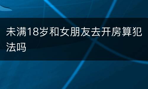 未满18岁和女朋友去开房算犯法吗