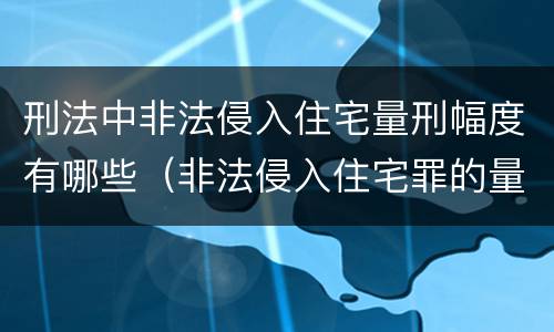 刑法中非法侵入住宅量刑幅度有哪些（非法侵入住宅罪的量刑幅度）