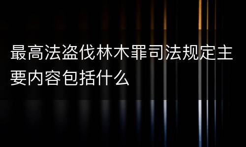 最高法盗伐林木罪司法规定主要内容包括什么