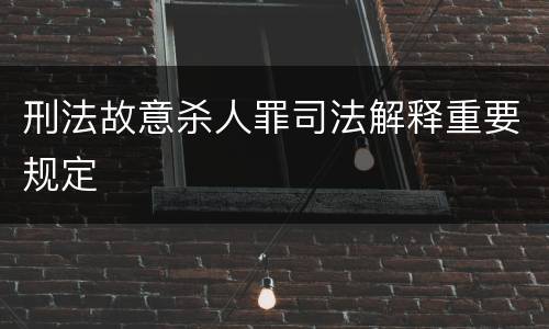 刑法故意杀人罪司法解释重要规定