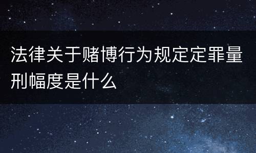 法律关于赌博行为规定定罪量刑幅度是什么