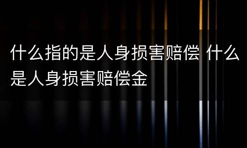 什么指的是人身损害赔偿 什么是人身损害赔偿金