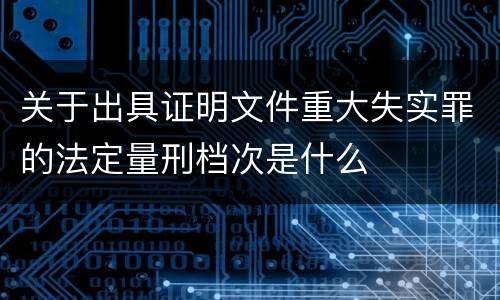 关于出具证明文件重大失实罪的法定量刑档次是什么