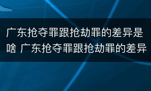 广东抢夺罪跟抢劫罪的差异是啥 广东抢夺罪跟抢劫罪的差异是啥啊