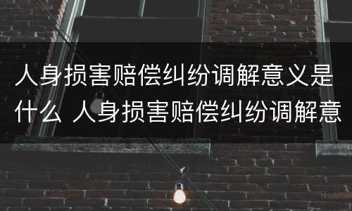 人身损害赔偿纠纷调解意义是什么 人身损害赔偿纠纷调解意义是什么意思