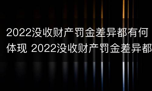 2022没收财产罚金差异都有何体现 2022没收财产罚金差异都有何体现呢