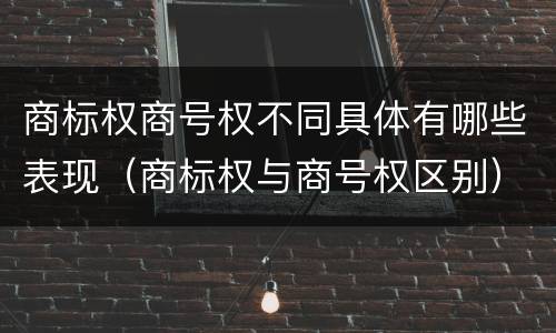 商标权商号权不同具体有哪些表现（商标权与商号权区别）