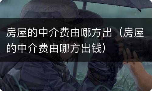 房屋的中介费由哪方出（房屋的中介费由哪方出钱）
