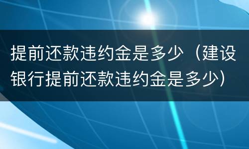提前还款违约金是多少（建设银行提前还款违约金是多少）
