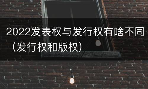 2022发表权与发行权有啥不同（发行权和版权）