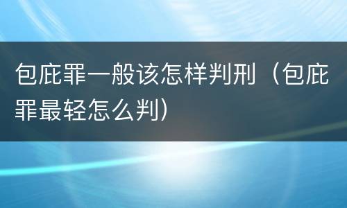 包庇罪一般该怎样判刑（包庇罪最轻怎么判）