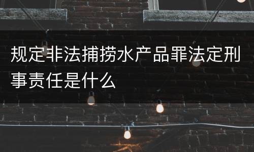 规定非法捕捞水产品罪法定刑事责任是什么