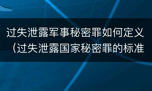 过失泄露军事秘密罪如何定义（过失泄露国家秘密罪的标准有哪些）