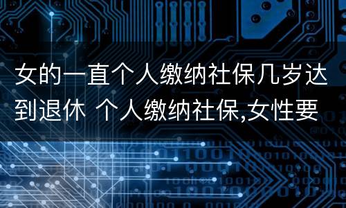 女的一直个人缴纳社保几岁达到退休 个人缴纳社保,女性要几岁可以退休
