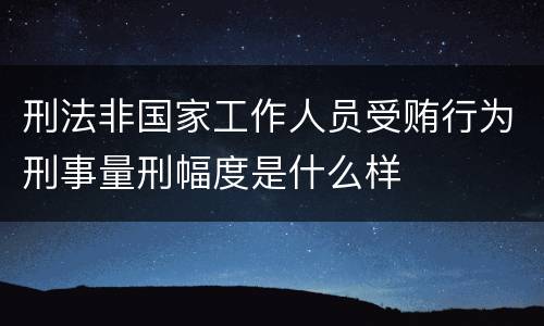 刑法非国家工作人员受贿行为刑事量刑幅度是什么样