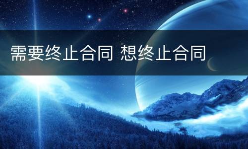 需要终止合同 想终止合同