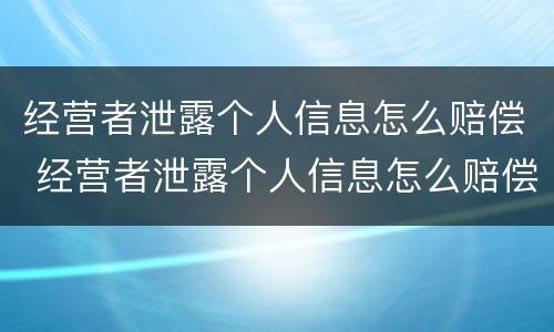 经营者泄露个人信息怎么赔偿 经营者泄露个人信息怎么赔偿的