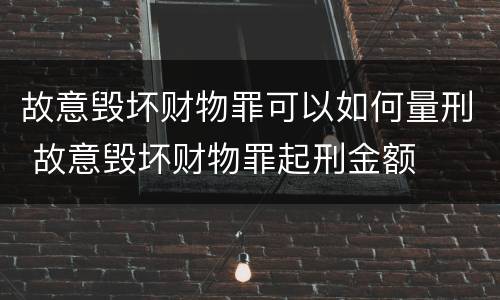 故意毁坏财物罪可以如何量刑 故意毁坏财物罪起刑金额