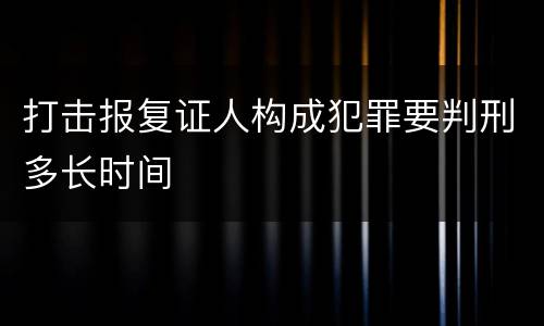 打击报复证人构成犯罪要判刑多长时间