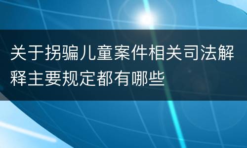 关于拐骗儿童案件相关司法解释主要规定都有哪些