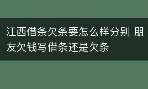 江西借条欠条要怎么样分别 朋友欠钱写借条还是欠条