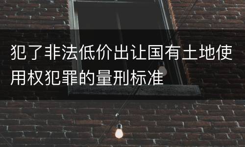 犯了非法低价出让国有土地使用权犯罪的量刑标准