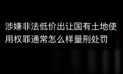 涉嫌非法低价出让国有土地使用权罪通常怎么样量刑处罚