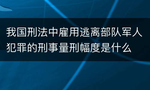 我国刑法中雇用逃离部队军人犯罪的刑事量刑幅度是什么
