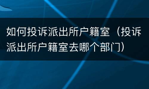 如何投诉派出所户籍室（投诉派出所户籍室去哪个部门）