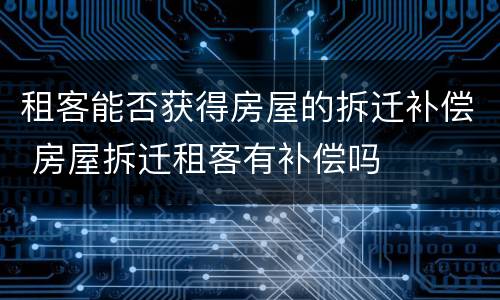 租客能否获得房屋的拆迁补偿 房屋拆迁租客有补偿吗