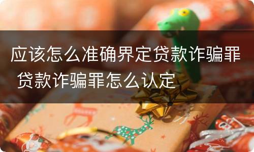应该怎么准确界定贷款诈骗罪 贷款诈骗罪怎么认定