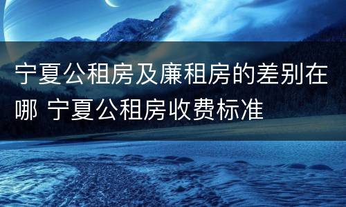 宁夏公租房及廉租房的差别在哪 宁夏公租房收费标准