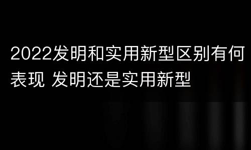 2022发明和实用新型区别有何表现 发明还是实用新型