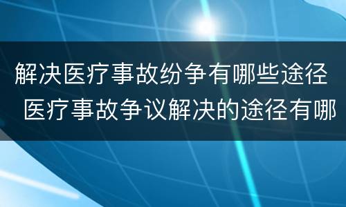 解决医疗事故纷争有哪些途径 医疗事故争议解决的途径有哪些