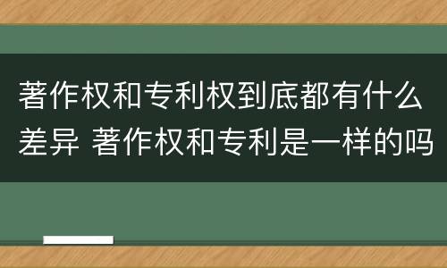 著作权和专利权到底都有什么差异 著作权和专利是一样的吗