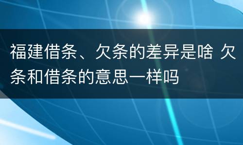 福建借条、欠条的差异是啥 欠条和借条的意思一样吗