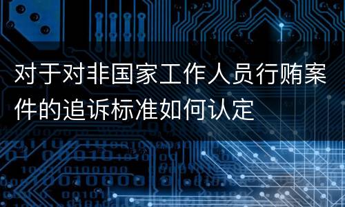 对于对非国家工作人员行贿案件的追诉标准如何认定