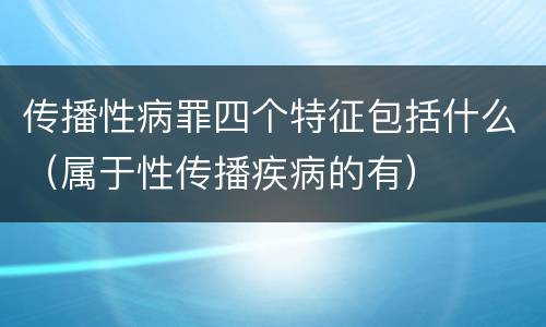 传播性病罪四个特征包括什么（属于性传播疾病的有）
