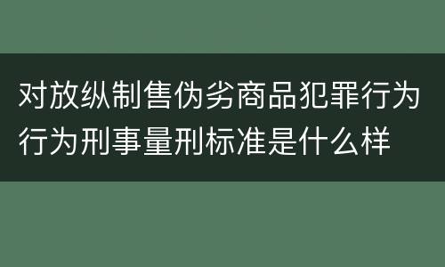 对放纵制售伪劣商品犯罪行为行为刑事量刑标准是什么样