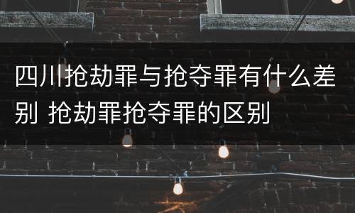 四川抢劫罪与抢夺罪有什么差别 抢劫罪抢夺罪的区别